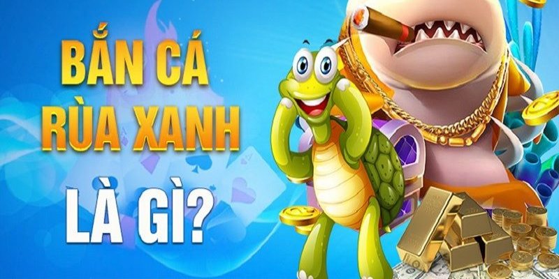 Bắn cá Rùa Xanh - Tựa game giúp bạn vừa giải trí vừa kiếm được tiền